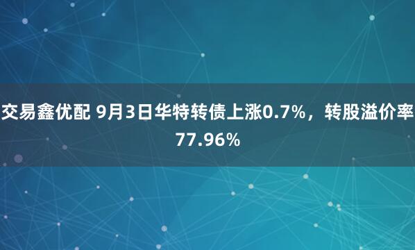 交易鑫优配 9月3日华特转债上涨0.7%，转股溢价率77.96%