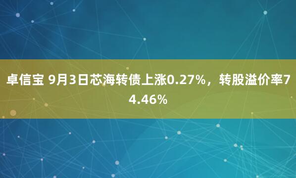 卓信宝 9月3日芯海转债上涨0.27%，转股溢价率74.46%
