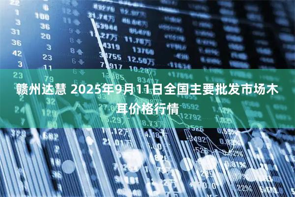 赣州达慧 2025年9月11日全国主要批发市场木耳价格行情