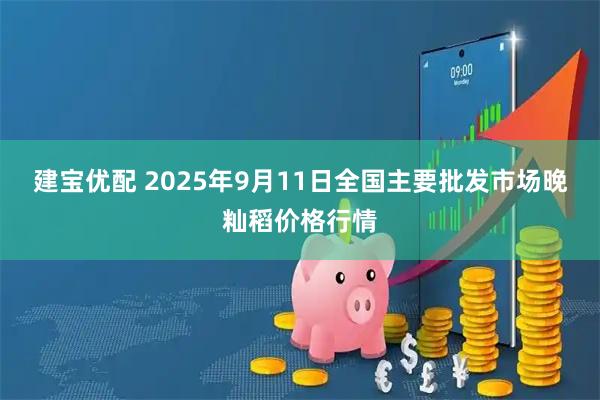 建宝优配 2025年9月11日全国主要批发市场晚籼稻价格行情