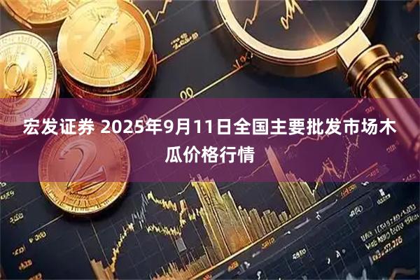 宏发证券 2025年9月11日全国主要批发市场木瓜价格行情