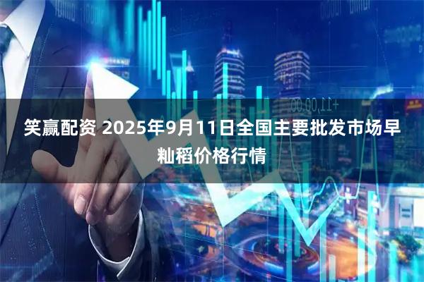 笑赢配资 2025年9月11日全国主要批发市场早籼稻价格行情
