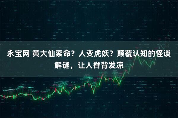 永宝网 黄大仙索命？人变虎妖？颠覆认知的怪谈解谜，让人脊背发凉