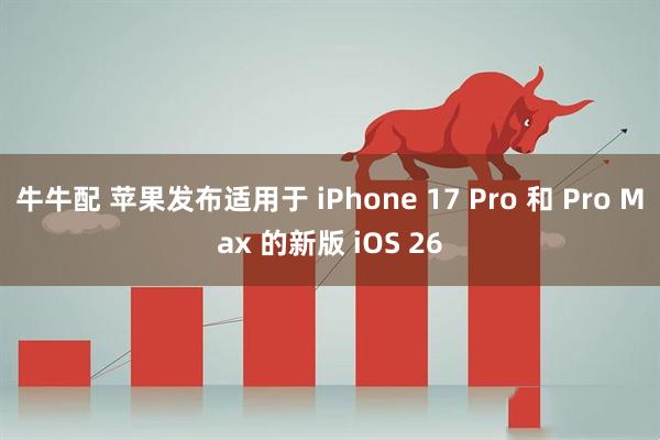 牛牛配 苹果发布适用于 iPhone 17 Pro 和 Pro Max 的新版 iOS 26