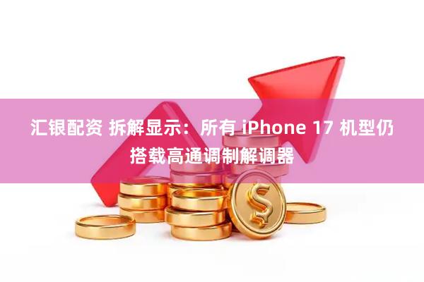 汇银配资 拆解显示：所有 iPhone 17 机型仍搭载高通调制解调器