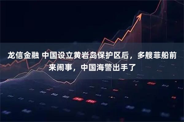 龙信金融 中国设立黄岩岛保护区后,多艘菲船前来闹事,中国海警出手了