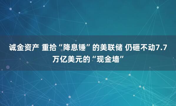 诚金资产 重拾“降息锤”的美联储 仍砸不动7.7万亿美元的“现金墙”