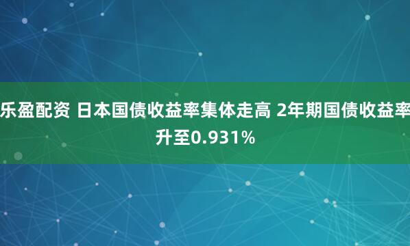 乐盈配资 日本国债收益率集体走高 2年期国债收益率升至0.931%