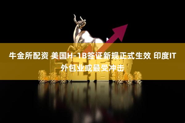 牛金所配资 美国H-1B签证新规正式生效 印度IT外包业或最受冲击