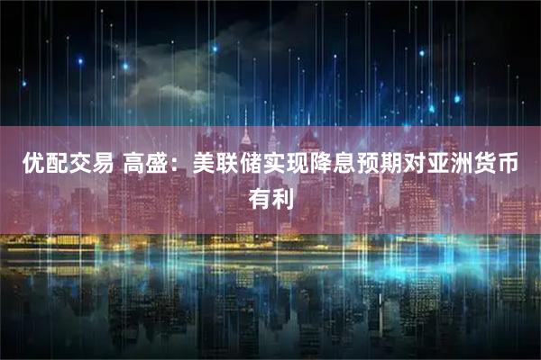 优配交易 高盛：美联储实现降息预期对亚洲货币有利