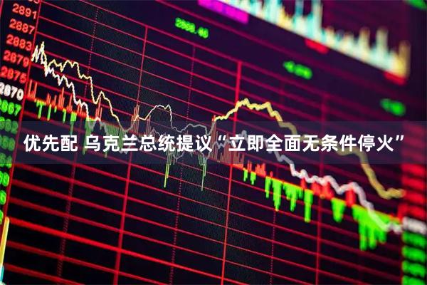 优先配 乌克兰总统提议“立即全面无条件停火”