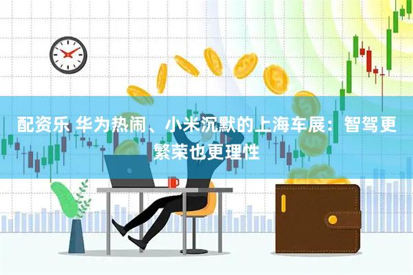 配资乐 华为热闹、小米沉默的上海车展：智驾更繁荣也更理性