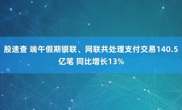 股速查 端午假期银联、网联共处理支付交易140.5亿笔 同比增长13%