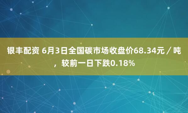 银丰配资 6月3日全国碳市场收盘价68.34元／吨，较前一日下跌0.18%