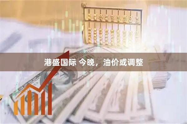 港盛国际 今晚，油价或调整
