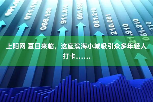 上阳网 夏日来临，这座滨海小城吸引众多年轻人打卡……