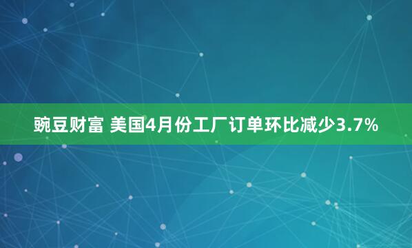 豌豆财富 美国4月份工厂订单环比减少3.7%
