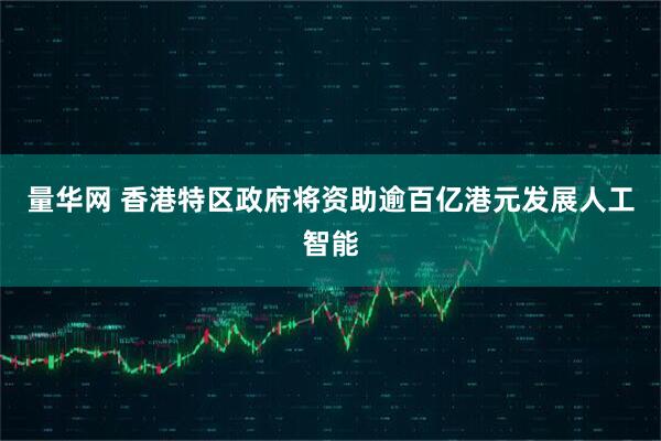 量华网 香港特区政府将资助逾百亿港元发展人工智能