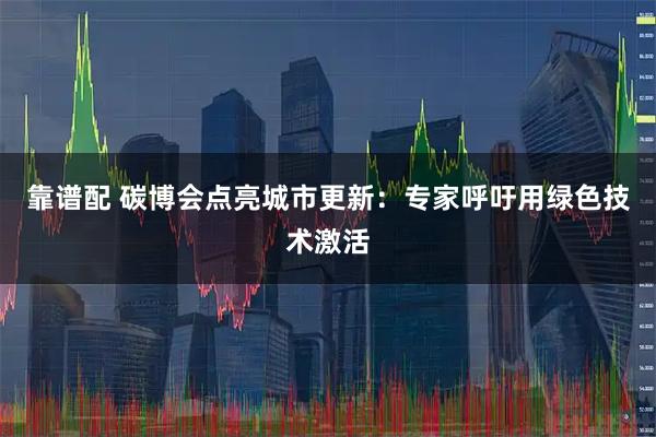 靠谱配 碳博会点亮城市更新：专家呼吁用绿色技术激活