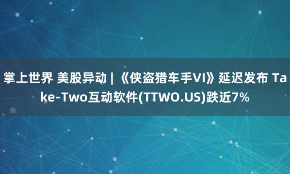 掌上世界 美股异动 | 《侠盗猎车手VI》延迟发布 Take-Two互动软件(TTWO.US)跌近7%