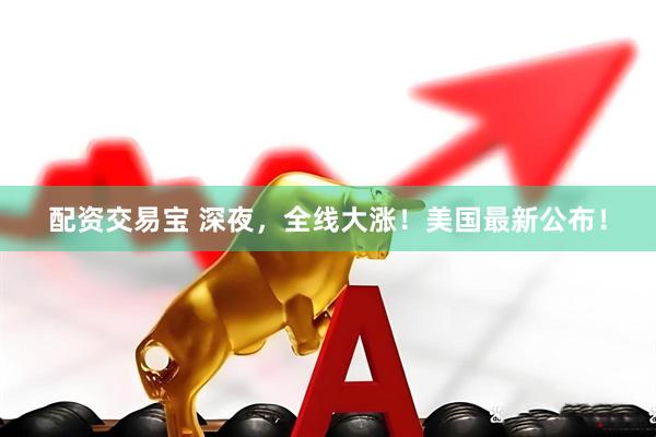 配资交易宝 深夜，全线大涨！美国最新公布！