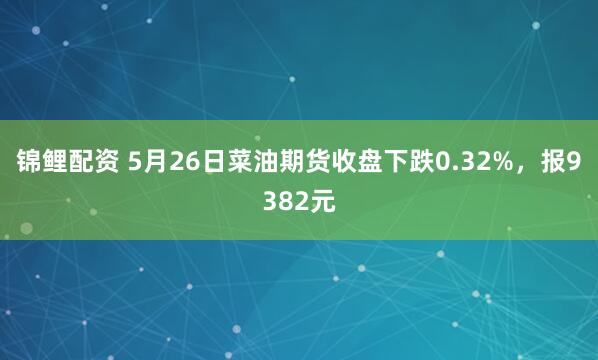 锦鲤配资 5月26日菜油期货收盘下跌0.32%，报9382元