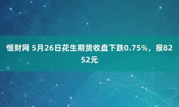 恒财网 5月26日花生期货收盘下跌0.75%，报8252元