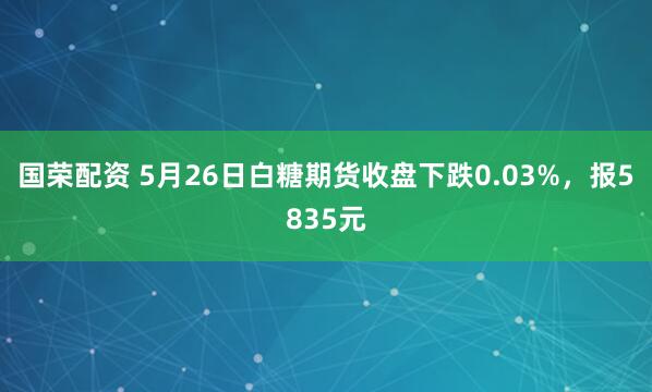 国荣配资 5月26日白糖期货收盘下跌0.03%，报5835元