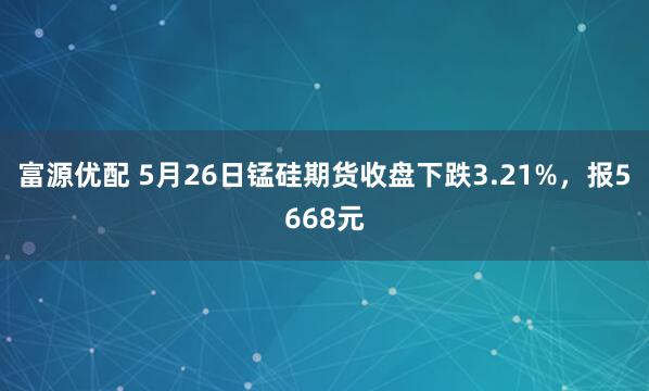 富源优配 5月26日锰硅期货收盘下跌3.21%，报5668元