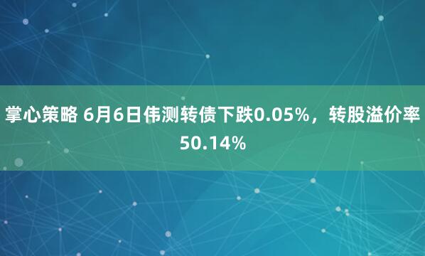 掌心策略 6月6日伟测转债下跌0.05%，转股溢价率50.14%