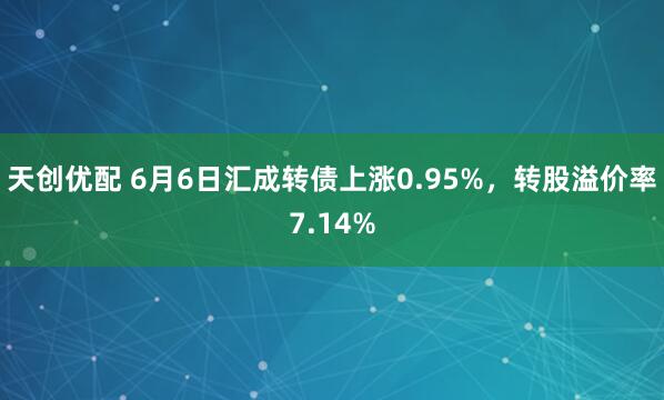 天创优配 6月6日汇成转债上涨0.95%，转股溢价率7.14%