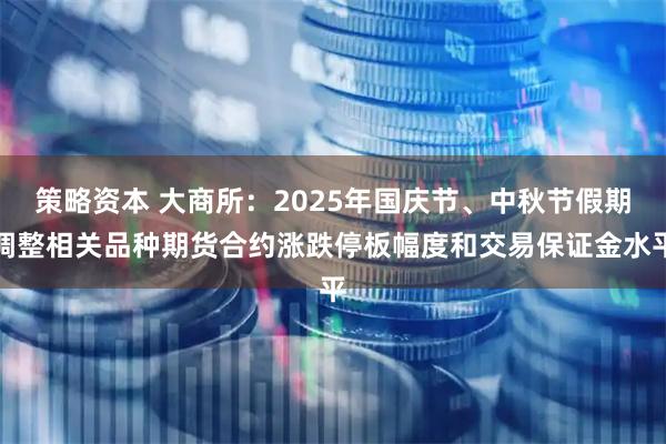 策略资本 大商所：2025年国庆节、中秋节假期调整相关品种期货合约涨跌停板幅度和交易保证金水平