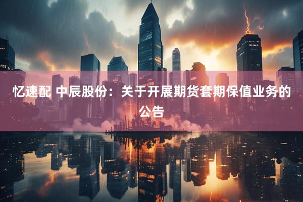 忆速配 中辰股份：关于开展期货套期保值业务的公告