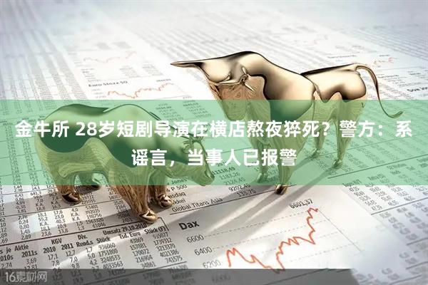 金牛所 28岁短剧导演在横店熬夜猝死？警方：系谣言，当事人已报警