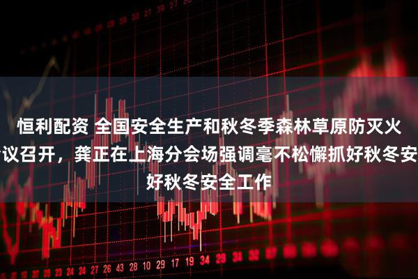 恒利配资 全国安全生产和秋冬季森林草原防灭火视频会议召开，龚正在上海分会场强调毫不松懈抓好秋冬安全工作