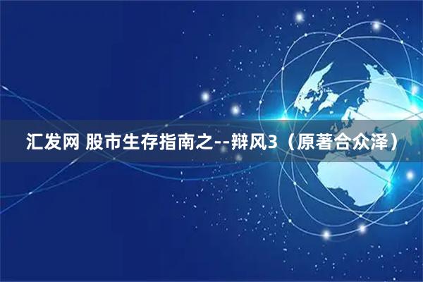 汇发网 股市生存指南之--辩风3（原著合众泽）