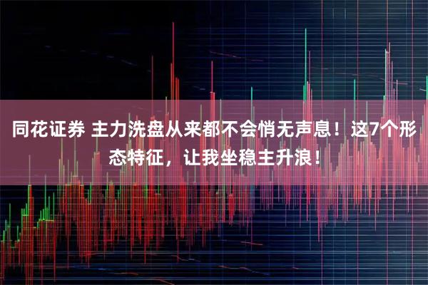 同花证券 主力洗盘从来都不会悄无声息！这7个形态特征，让我坐稳主升浪！
