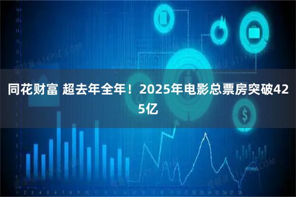 同花财富 超去年全年！2025年电影总票房突破425亿