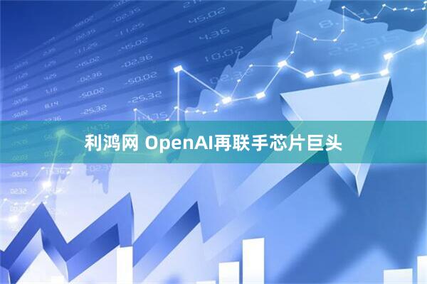 利鸿网 OpenAI再联手芯片巨头