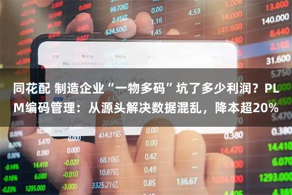 同花配 制造企业“一物多码”坑了多少利润？PLM编码管理：从源头解决数据混乱，降本超20%