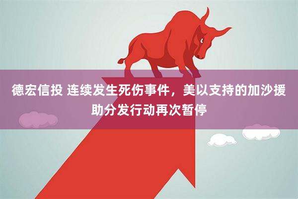 德宏信投 连续发生死伤事件,美以支持的加沙援助分发行动再次暂停