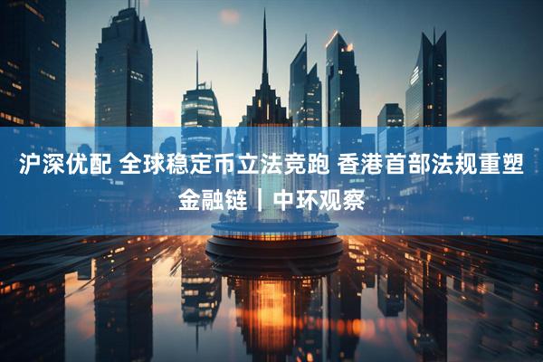 沪深优配 全球稳定币立法竞跑 香港首部法规重塑金融链|中环观察