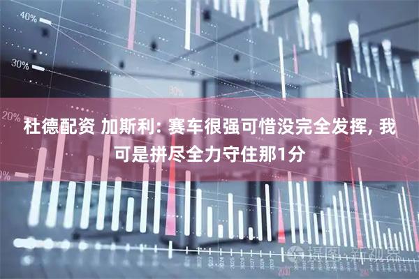杜德配资 加斯利: 赛车很强可惜没完全发挥, 我可是拼尽全力守住那1分