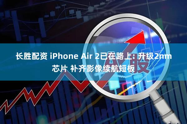长胜配资 iPhone Air 2已在路上: 升级2nm芯片 补齐影像续航短板