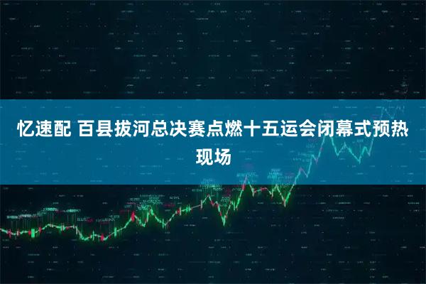 忆速配 百县拔河总决赛点燃十五运会闭幕式预热现场