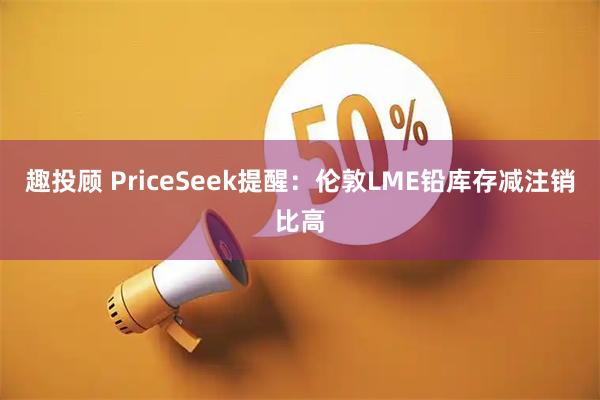 趣投顾 PriceSeek提醒:伦敦LME铅库存减注销比高