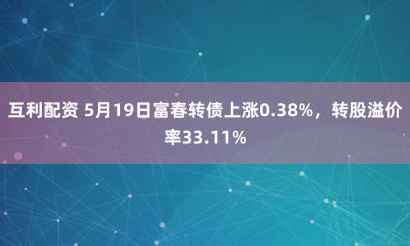 互利配资 5月19日富春转债上涨0.38%,转股溢价率33.11%