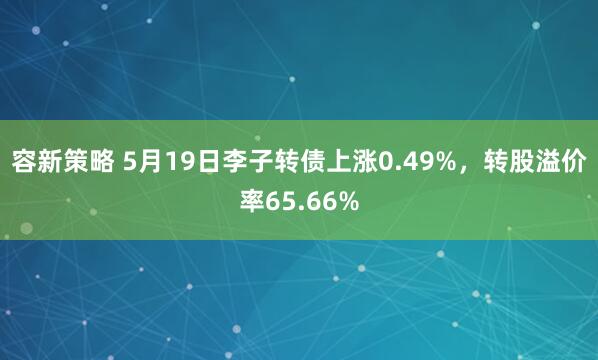 容新策略 5月19日李子转债上涨0.49%,转股溢价率65.66%