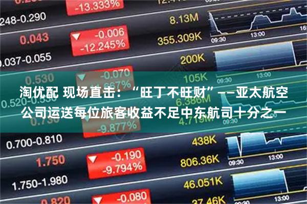 淘优配 现场直击:“旺丁不旺财”——亚太航空公司运送每位旅客收益不足中东航司十分之一