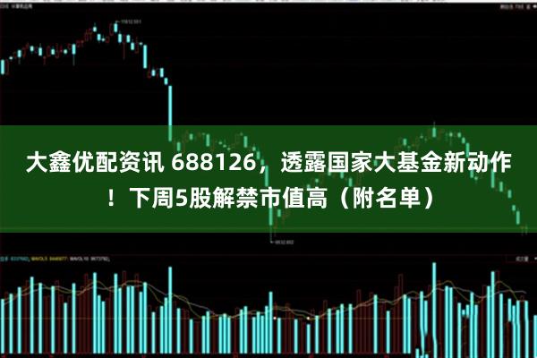 大鑫优配资讯 688126，透露国家大基金新动作！下周5股解禁市值高（附名单）